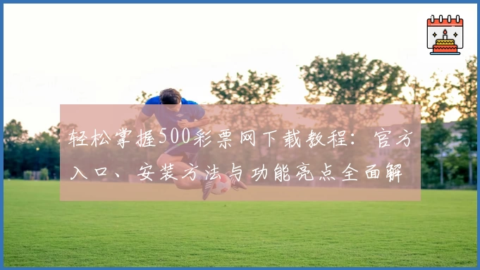 轻松掌握500彩票网下载教程：官方入口、安装方法与功能亮点全面解析