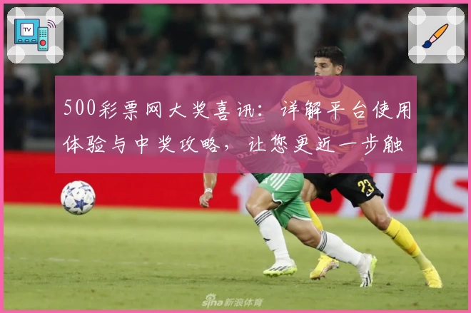 500彩票网大奖喜讯：详解平台使用体验与中奖攻略，让您更近一步触摸幸运