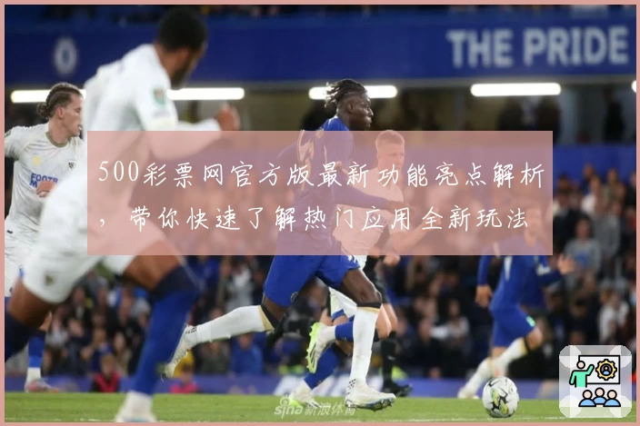 500彩票网官方版最新功能亮点解析，带你快速了解热门应用全新玩法