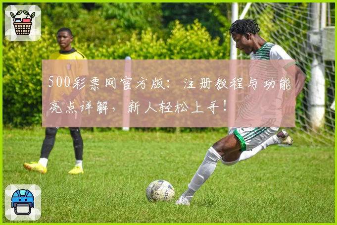 500彩票网官方版：注册教程与功能亮点详解，新人轻松上手！