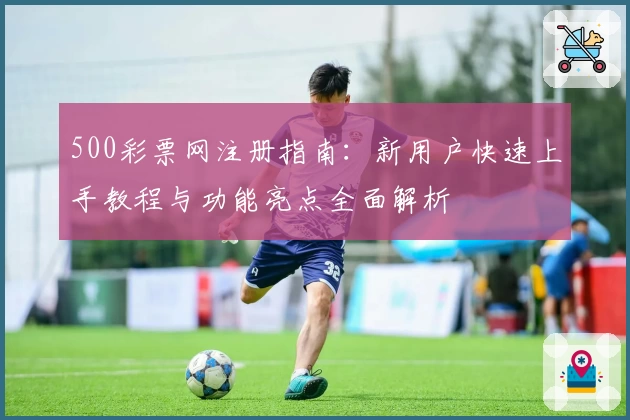 500彩票网注册指南：新用户快速上手教程与功能亮点全面解析