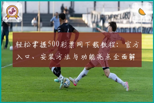 轻松掌握500彩票网下载教程:官方入口、安装方法与功能亮点全面解析