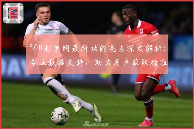 500彩票网最新功能亮点深度解析：专业数据支持，助力用户获取精准信息