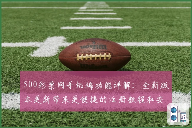 500彩票网手机端功能详解：全新版本更新带来更便捷的注册教程和安装方法