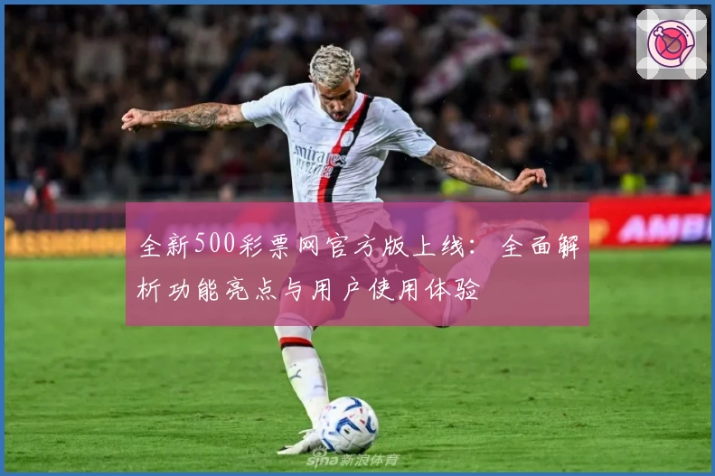 全新500彩票网官方版上线:全面解析功能亮点与用户使用体验