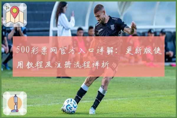 500彩票网官方入口详解：更新版使用教程及注册流程详析