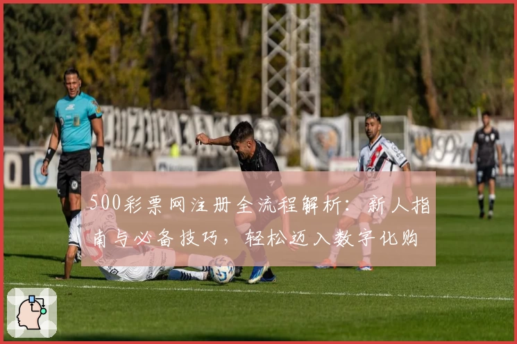 500彩票网注册全流程解析：新人指南与必备技巧，轻松迈入数字化购彩体验