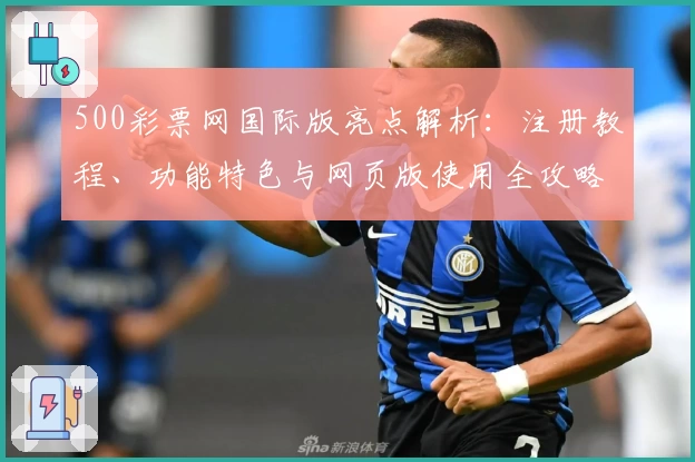 500彩票网国际版亮点解析：注册教程、功能特色与网页版使用全攻略