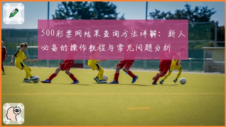 500彩票网结果查询方法详解：新人必备的操作教程与常见问题分析