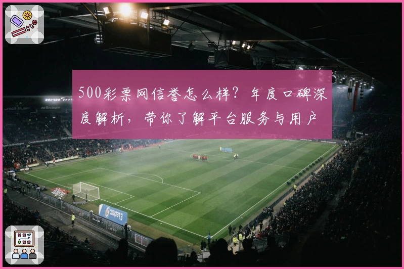 500彩票网信誉怎么样？年度口碑深度解析，带你了解平台服务与用户体验