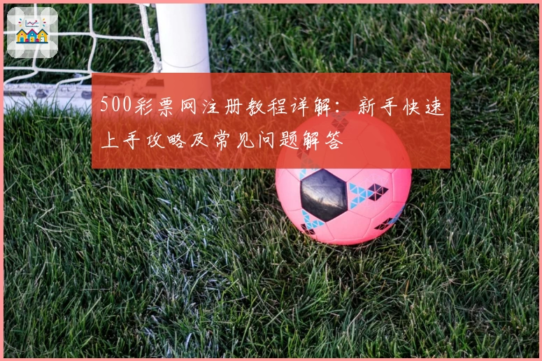500彩票网注册教程详解：新手快速上手攻略及常见问题解答