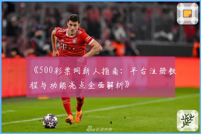 《500彩票网新人指南：平台注册教程与功能亮点全面解析》