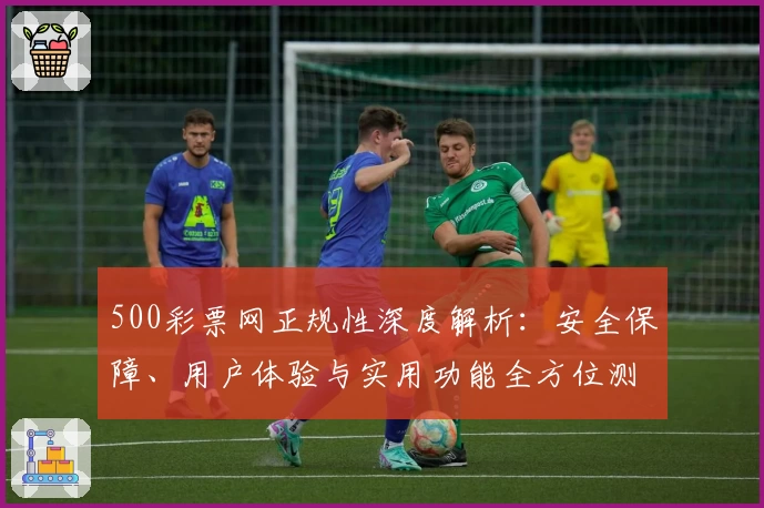 500彩票网正规性深度解析：安全保障、用户体验与实用功能全方位测评