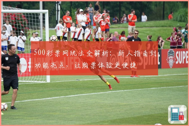 500彩票网玩法全解析：新人指南到功能亮点，让购票体验更便捷