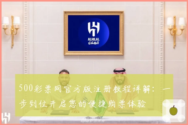 500彩票网官方版注册教程详解：一步到位开启您的便捷购票体验