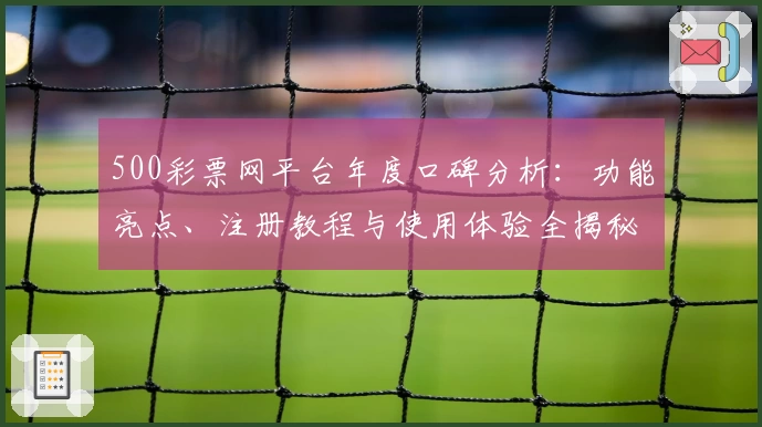 500彩票网平台年度口碑分析：功能亮点、注册教程与使用体验全揭秘