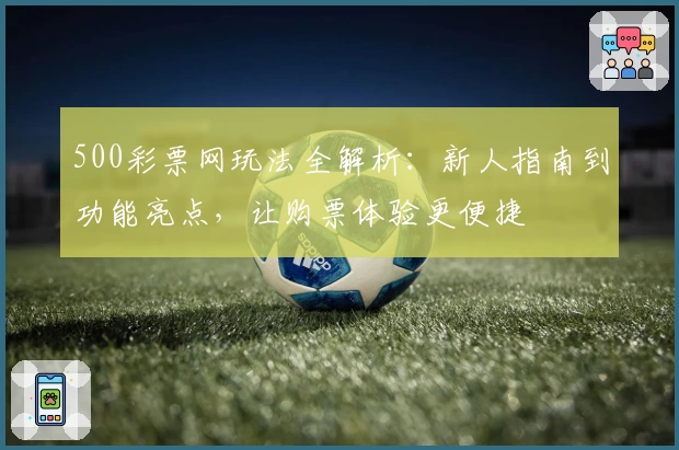 500彩票网玩法全解析:新人指南到功能亮点,让购票体验更便捷