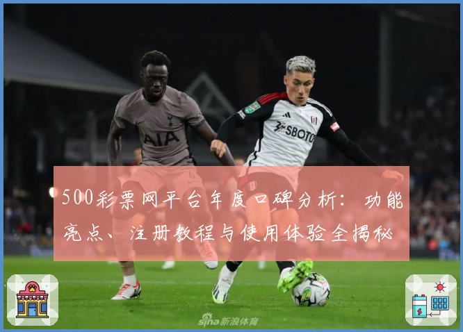 500彩票网平台年度口碑分析：功能亮点、注册教程与使用体验全揭秘