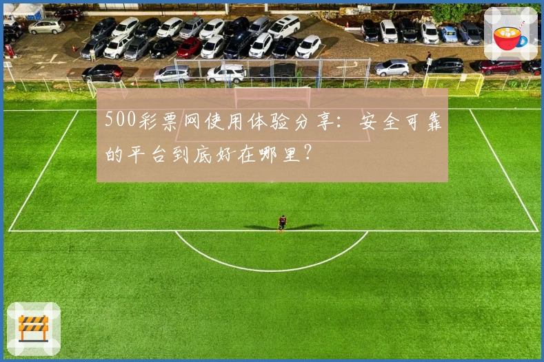 500彩票网使用体验分享：安全可靠的平台到底好在哪里？