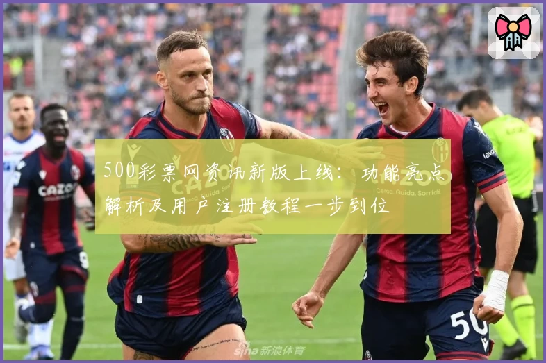 500彩票网资讯新版上线：功能亮点解析及用户注册教程一步到位