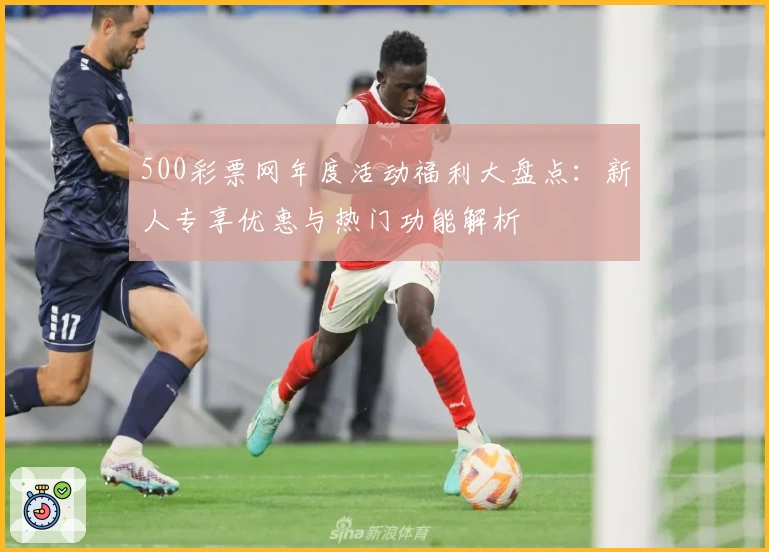500彩票网年度活动福利大盘点：新人专享优惠与热门功能解析