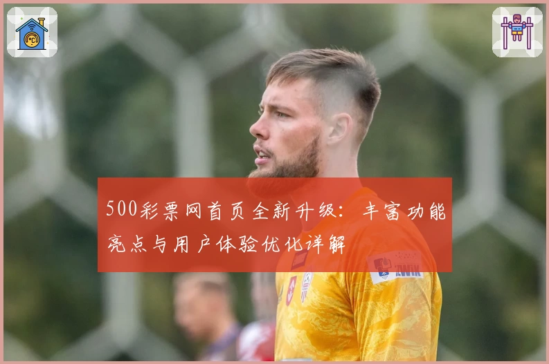 500彩票网首页全新升级：丰富功能亮点与用户体验优化详解