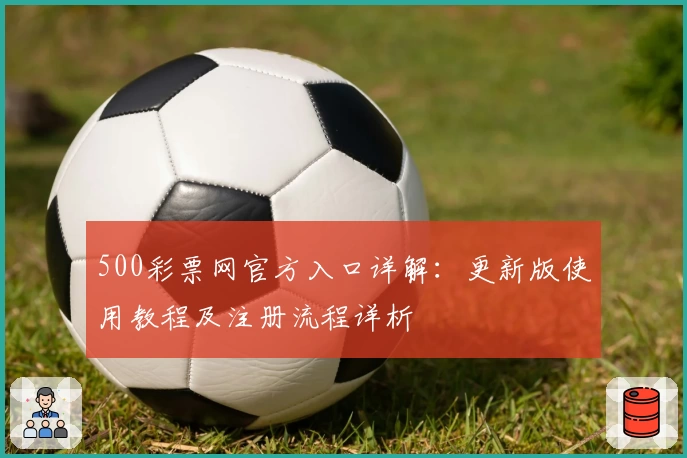 500彩票网官方入口详解：更新版使用教程及注册流程详析
