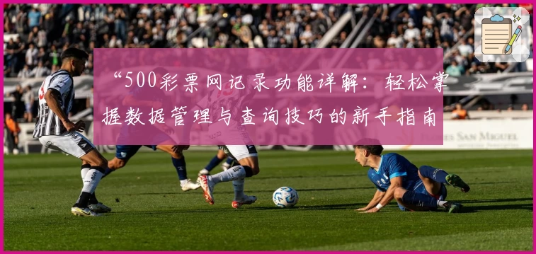 “500彩票网记录功能详解：轻松掌握数据管理与查询技巧的新手指南”