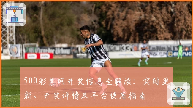 500彩票网开奖信息全解读:实时更新、开奖详情及平台使用指南