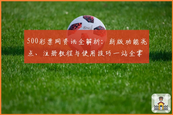 500彩票网资讯全解析：新版功能亮点、注册教程与使用技巧一站全掌握
