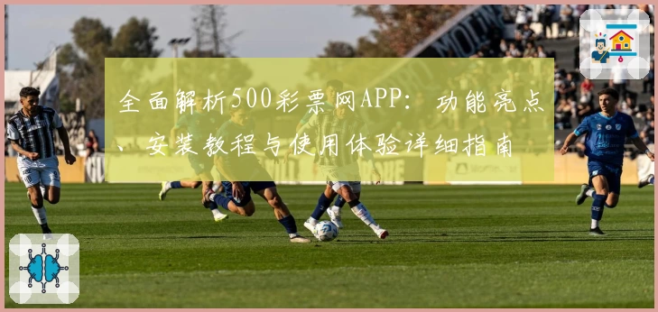 全面解析500彩票网APP：功能亮点、安装教程与使用体验详细指南