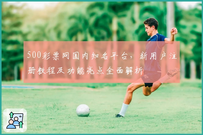 500彩票网国内知名平台，新用户注册教程及功能亮点全面解析