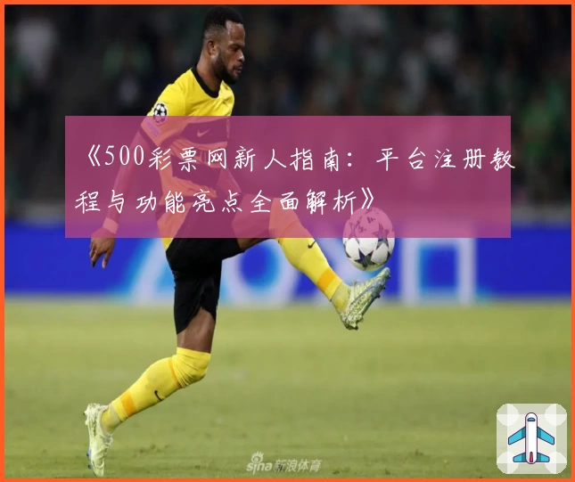 《500彩票网新人指南：平台注册教程与功能亮点全面解析》