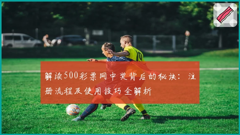 解读500彩票网中奖背后的秘诀：注册流程及使用技巧全解析