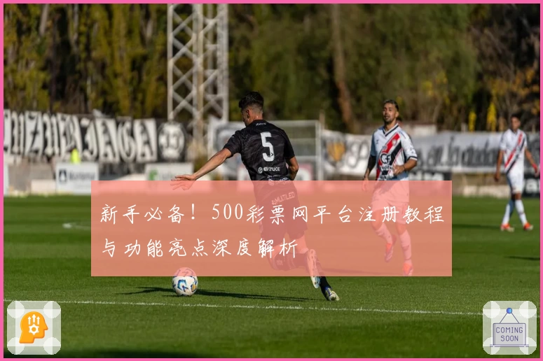 新手必备！500彩票网平台注册教程与功能亮点深度解析