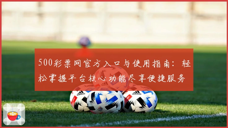 500彩票网官方入口与使用指南：轻松掌握平台核心功能尽享便捷服务