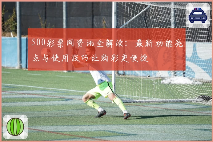 500彩票网资讯全解读：最新功能亮点与使用技巧让购彩更便捷