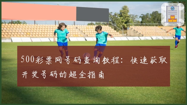 500彩票网号码查询教程：快速获取开奖号码的超全指南