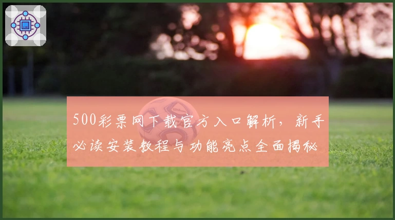 500彩票网下载官方入口解析，新手必读安装教程与功能亮点全面揭秘