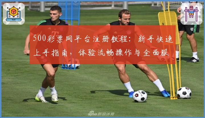 500彩票网平台注册教程：新手快速上手指南，体验流畅操作与全面服务