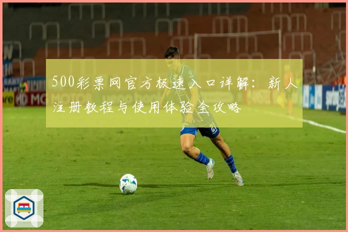 500彩票网官方极速入口详解:新人注册教程与使用体验全攻略